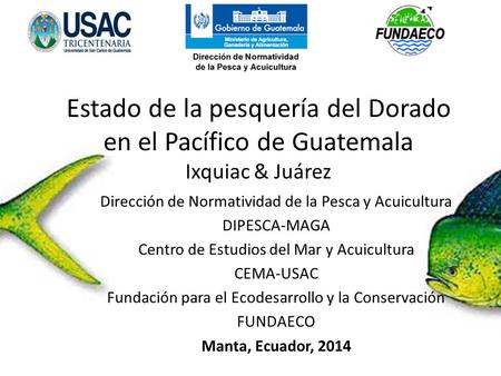 Estado de la pesquería del Dorado en el Pacífico de Guatemala Ixquiac & Juárez Dirección de Normatividad de la Pesca y Acuicultura DIPESCA-MAGA Centro.