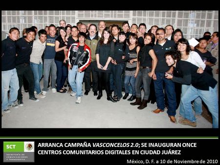 ARRANCA CAMPAÑA VASCONCELOS 2.0; SE INAUGURAN ONCE CENTROS COMUNITARIOS DIGITALES EN CIUDAD JUÁREZ México, D. F. a 10 de Noviembre de 2010.