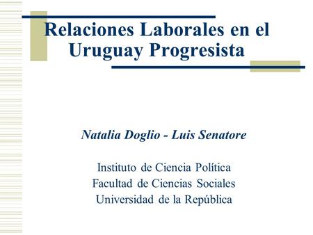 Relaciones Laborales en el Uruguay Progresista Natalia Doglio - Luis Senatore Instituto de Ciencia Política Facultad de Ciencias Sociales Universidad de.