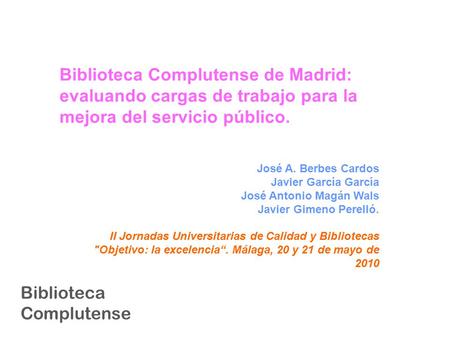 Biblioteca Complutense Biblioteca Complutense de Madrid: evaluando cargas de trabajo para la mejora del servicio público. José A. Berbes Cardos Javier.