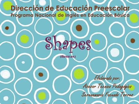 Dirección de Educación Preescolar Programa Nacional de Inglés en Educación Básica Shapes (figuras) Elaborado por: Asesor Técnico Pedagógico Serenamaría.