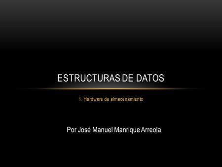 1. Hardware de almacenamiento ESTRUCTURAS DE DATOS Por José Manuel Manrique Arreola.