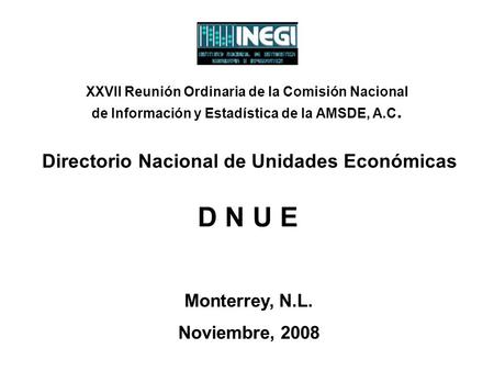 D N U E Directorio Nacional de Unidades Económicas Monterrey, N.L. Noviembre, 2008 XXVII Reunión Ordinaria de la Comisión Nacional de Información y Estadística.