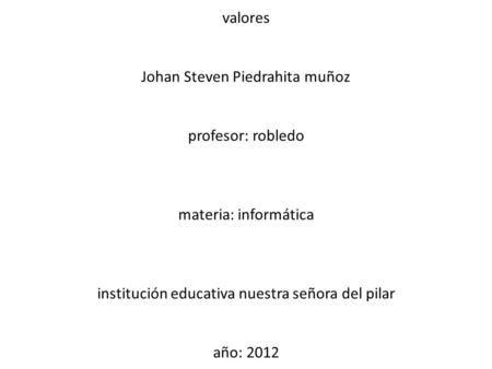 Valores Johan Steven Piedrahita muñoz profesor: robledo materia: informática institución educativa nuestra señora del pilar año: 2012.