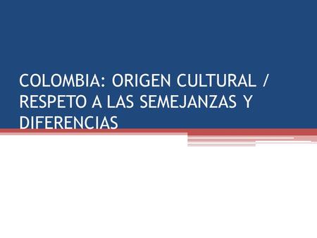 COLOMBIA: ORIGEN CULTURAL / RESPETO A LAS SEMEJANZAS Y DIFERENCIAS