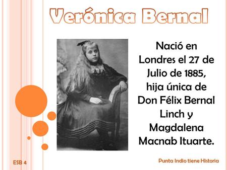 Verónica Bernal Nació en Londres el 27 de Julio de 1885, hija única de Don Félix Bernal Linch y Magdalena Macnab Ituarte. Punta Indio tiene Historia ESB.
