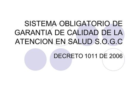 SISTEMA OBLIGATORIO DE GARANTIA DE CALIDAD DE LA ATENCION EN SALUD S.O.G.C DECRETO 1011 DE 2006.