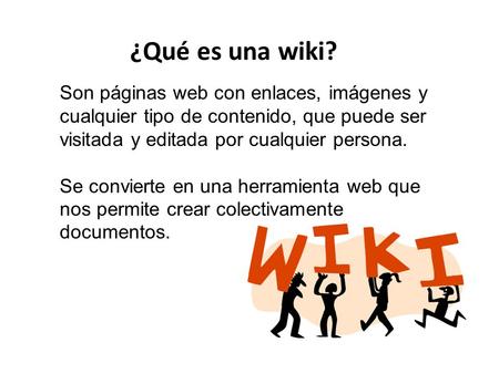 ¿Qué es una wiki? Son páginas web con enlaces, imágenes y cualquier tipo de contenido, que puede ser visitada y editada por cualquier persona. Se convierte.