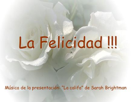 La Felicidad !!! Música de la presentación: “La califa” de Sarah Brightman.