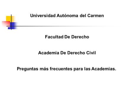 Universidad Autónoma del Carmen Facultad De Derecho Academia De Derecho Civil Preguntas más frecuentes para las Academias.