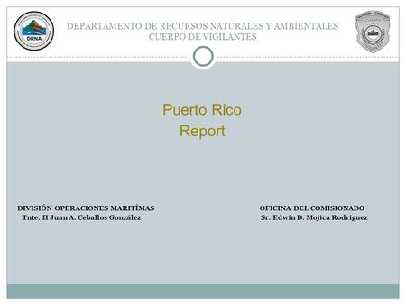 DEPARTAMENTO DE RECURSOS NATURALES Y AMBIENTALES CUERPO DE VIGILANTES Puerto Rico Report DIVISIÓN OPERACIONES MARITÍMAS OFICINA DEL COMISIONADO Tnte. II.