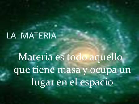 Materia es todo aquello que tiene masa y ocupa un lugar en el espacio
