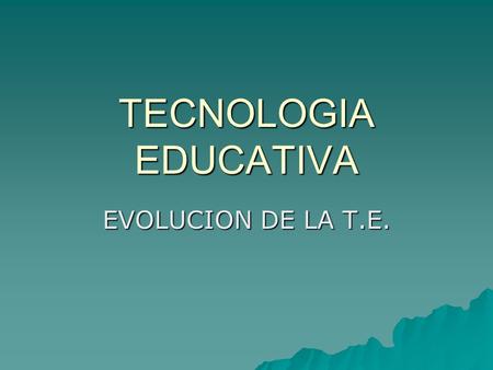 TECNOLOGIA EDUCATIVA EVOLUCION DE LA T.E..