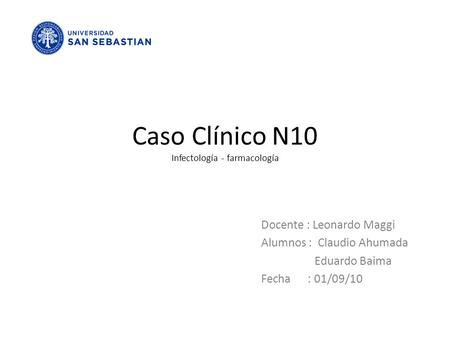 Caso Clínico N10 Infectología - farmacología Docente : Leonardo Maggi Alumnos : Claudio Ahumada Eduardo Baima Fecha : 01/09/10.