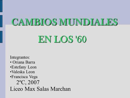 CAMBIOS MUNDIALES EN LOS '60 CAMBIOS MUNDIALES EN LOS '60 Integrantes: Oriana Barra Estefany Leon Valeska Leon Francisca Vega 2ºC, 2007 Liceo Max Salas.
