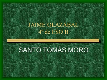JAIME OLAZÁBAL 4º de ESO B SANTO TOMÁS MORO Nació en Londres el 6 de febrero de 1478 en una acomodada familia. Hijo del Caballero John More, abogado.