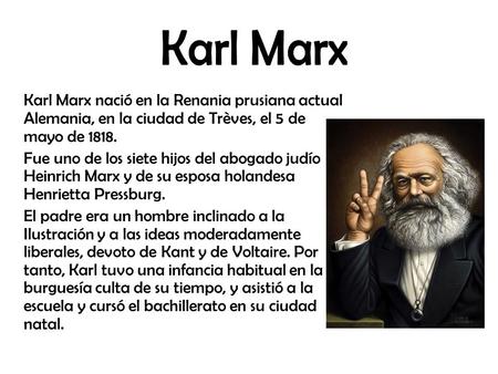 Karl Marx Karl Marx nació en la Renania prusiana actual Alemania, en la ciudad de Trèves, el 5 de mayo de 1818. Fue uno de los siete hijos del abogado.
