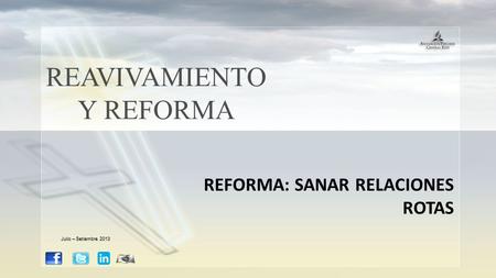 REAVIVAMIENTO Y REFORMA REFORMA: SANAR RELACIONES ROTAS Julio – Setiembre 2013.