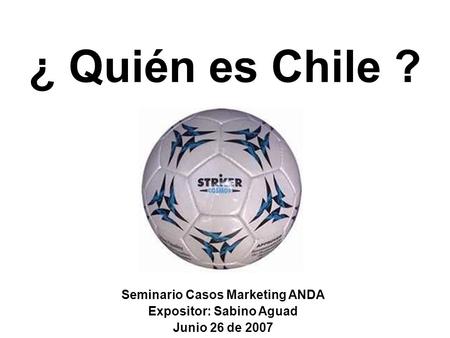 ¿ Quién es Chile ? Seminario Casos Marketing ANDA Expositor: Sabino Aguad Junio 26 de 2007.