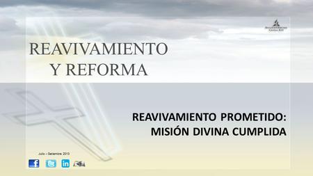 REAVIVAMIENTO Y REFORMA REAVIVAMIENTO PROMETIDO: MISIÓN DIVINA CUMPLIDA Julio – Setiembre 2013.