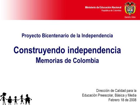 Proyecto Bicentenario de la Independencia Construyendo independencia Memorias de Colombia Dirección de Calidad para la Educación Preescolar, Básica.