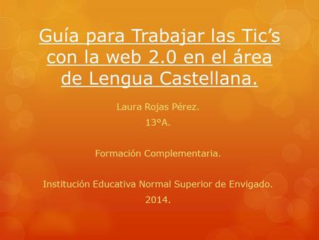 Guía para Trabajar las Tic’s con la web 2.0 en el área de Lengua Castellana. Laura Rojas Pérez. 13°A. Formación Complementaria. Institución Educativa Normal.