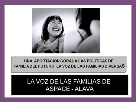 UNA APORTACION CORAL A LAS POLITICAS DE FAMILIA DEL FUTURO: LA VOZ DE LAS FAMILIAS DIVERSA S LA VOZ DE LAS FAMILIAS DE ASPACE - ALAVA.