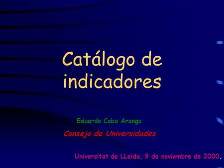 Universitat de LLeida, 9 de noviembre de 2000. Catálogo de indicadores Eduardo Coba Arango Consejo de Universidades.