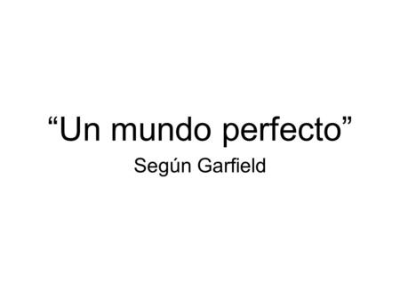“Un mundo perfecto” Según Garfield En un mundo perfecto… Tu amas a tu trabajo, y tu trabajo te ama a ti también.