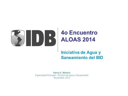 4o Encuentro ALOAS 2014 Henry A. Moreno Especialista Principal – División de Agua y Saneamiento Noviembre, 2014 Iniciativa de Agua y Saneamiento del BID.
