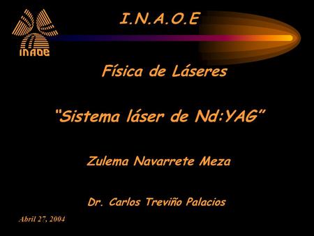 I.N.A.O.E Física de Láseres “Sistema láser de Nd:YAG” Zulema Navarrete Meza Dr. Carlos Treviño Palacios Abril 27, 2004.