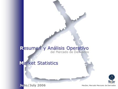 Esumen y Análisis Operativo Resumen y Análisis Operativo del Mercado de Derivados MexDer, Mercado Mexicano de Derivados Julio/July 2006 arket Statistics.