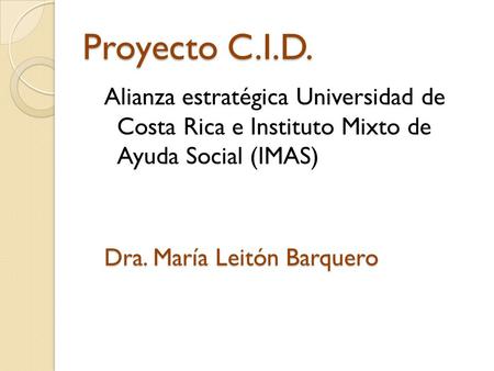 Proyecto C.I.D. Alianza estratégica Universidad de Costa Rica e Instituto Mixto de Ayuda Social (IMAS) Dra. María Leitón Barquero.