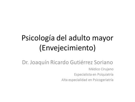 Psicología del adulto mayor (Envejecimiento) Dr. Joaquín Ricardo Gutiérrez Soriano Médico Cirujano Especialista en Psiquiatría Alta especialidad en Psicogeriatría.