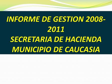 INFORME DE GESTION 2008- 2011 SECRETARIA DE HACIENDA MUNICIPIO DE CAUCASIA.