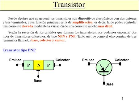 1 Transistor Puede decirse que en general los transistores son dispositivos electrónicos con dos uniones y tres terminales, cuya función principal es.