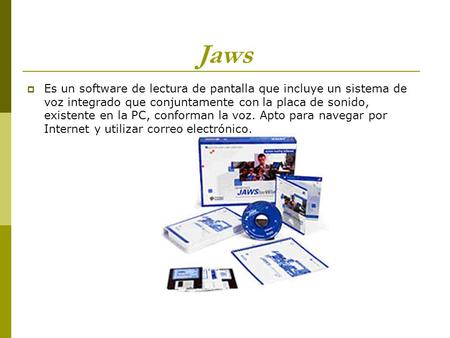 Jaws  Es un software de lectura de pantalla que incluye un sistema de voz integrado que conjuntamente con la placa de sonido, existente en la PC, conforman.