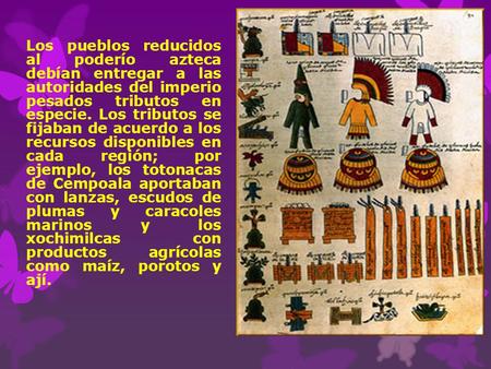 Los pueblos reducidos al poderío azteca debían entregar a las autoridades del imperio pesados tributos en especie. Los tributos se fijaban de acuerdo.