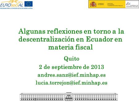 Algunas reflexiones en torno a la descentralización en Ecuador en materia fiscal Quito 2 de septiembre de 2013 andres.sanz@ief.minhap.es lucia.torrejon@ief.minhap.es.