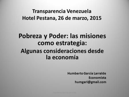 Transparencia Venezuela Hotel Pestana, 26 de marzo, 2015 Pobreza y Poder: las misiones como estrategia: Algunas consideraciones desde la economía Humberto.