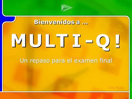 M M U U L L T T I I - - Q Q ! ! Multi- Q Introd uction Un repaso para el examen final M M U U L L T T I I - - Q Q ! ! Bienvenidos a … Skip Rules.