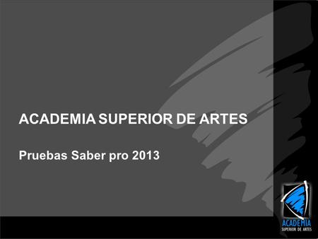 ACADEMIA SUPERIOR DE ARTES Pruebas Saber pro 2013.