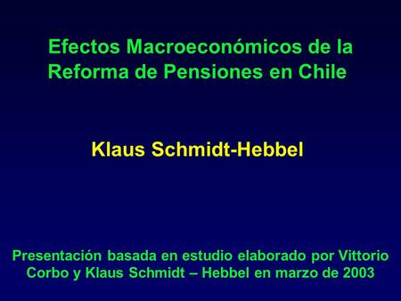 Efectos Macroeconómicos de la Reforma de Pensiones en Chile Klaus Schmidt-Hebbel Presentación basada en estudio elaborado por Vittorio Corbo y Klaus.
