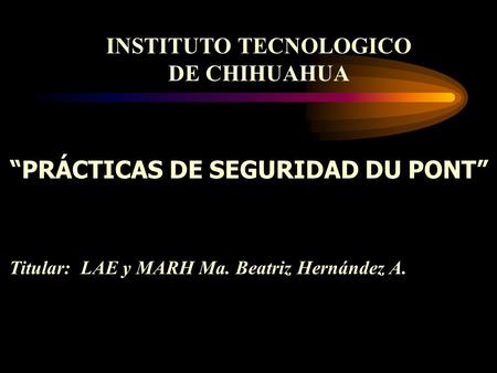 INSTITUTO TECNOLOGICO DE CHIHUAHUA “PRÁCTICAS DE SEGURIDAD DU PONT” Titular: LAE y MARH Ma. Beatriz Hernández A.