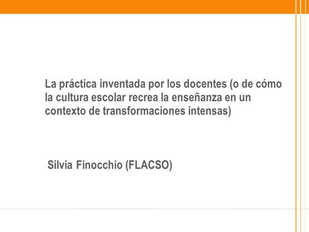 ● La práctica inventada por los docentes (o de cómo la cultura escolar recrea la enseñanza en un contexto de transformaciones intensas) Silvia Finocchio.