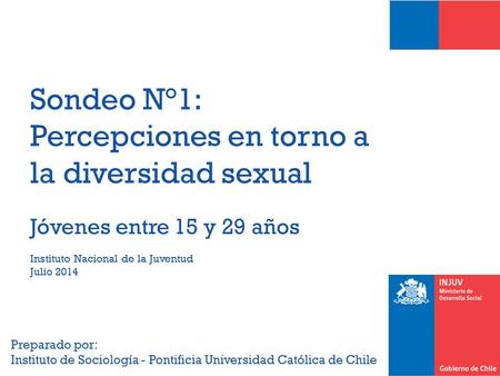 Instituto Nacional de la Juventud Julio 2014 Sondeo N°1: Percepciones en torno a la diversidad sexual Jóvenes entre 15 y 29 años Preparado por: Instituto.