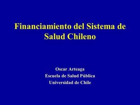 Financiamiento del Sistema de Salud Chileno Oscar Arteaga Escuela de Salud Pública Universidad de Chile.