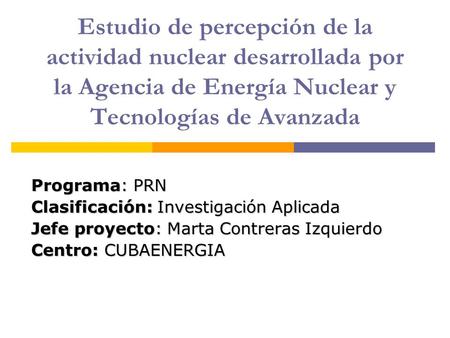 Estudio de percepción de la actividad nuclear desarrollada por la Agencia de Energía Nuclear y Tecnologías de Avanzada Programa: PRN Clasificación: Investigación.