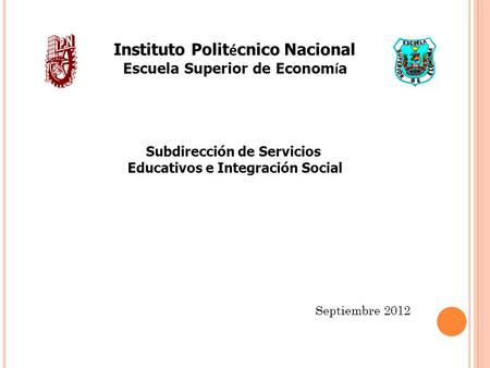 Instituto Polit é cnico Nacional Escuela Superior de Econom í a Subdirección de Servicios Educativos e Integración Social Septiembre 2012.