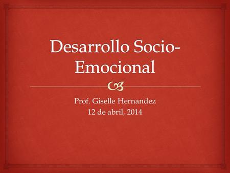 Prof. Giselle Hernandez 12 de abril, 2014.  Desarrollo Emocional.